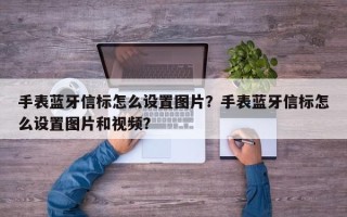 手表蓝牙信标怎么设置图片？手表蓝牙信标怎么设置图片和视频？