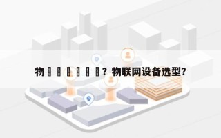 物聯網設備盤點？物联网设备选型？