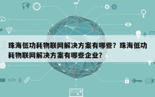 珠海低功耗物联网解决方案有哪些？珠海低功耗物联网解决方案有哪些企业？