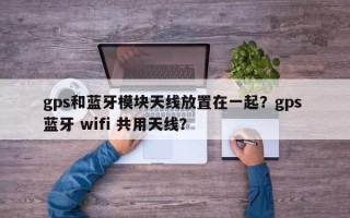 gps和蓝牙模块天线放置在一起？gps 蓝牙 wifi 共用天线？