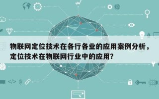 物联网定位技术在各行各业的应用案例分析，定位技术在物联网行业中的应用？