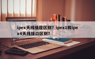 ipex天线插座区别？ipex1和ipex4天线接口区别？