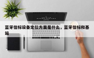 蓝牙信标设备定位方案是什么，蓝牙信标和基站