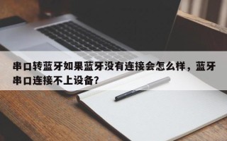 串口转蓝牙如果蓝牙没有连接会怎么样，蓝牙串口连接不上设备？