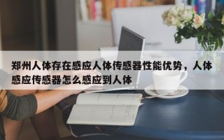 郑州人体存在感应人体传感器性能优势，人体感应传感器怎么感应到人体