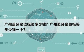 广州蓝牙定位标签多少钱？广州蓝牙定位标签多少钱一个？