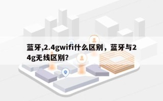 蓝牙,2.4gwifi什么区别，蓝牙与24g无线区别？