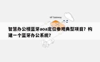 智慧办公楼蓝牙aoa定位参观典型项目？构建一个蓝牙办公系统？