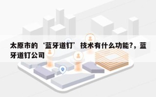 太原市的‘蓝牙道钉’技术有什么功能?，蓝牙道钉公司