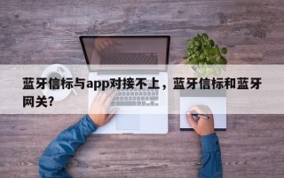 蓝牙信标与app对接不上，蓝牙信标和蓝牙网关？