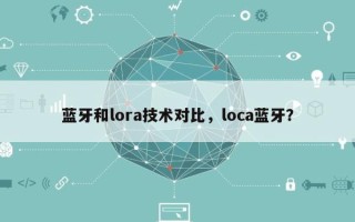 蓝牙和lora技术对比，loca蓝牙？