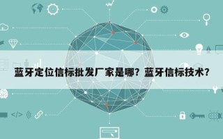 蓝牙定位信标批发厂家是哪？蓝牙信标技术？