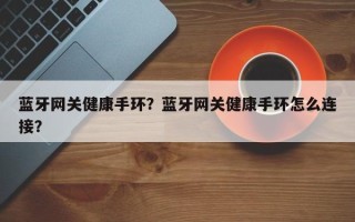 蓝牙网关健康手环？蓝牙网关健康手环怎么连接？