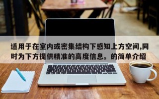 适用于在室内或密集结构下感知上方空间,同时为下方提供精准的高度信息。的简单介绍