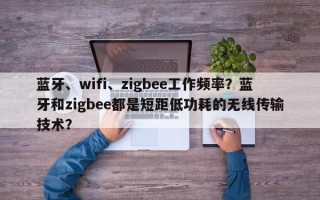 蓝牙、wifi、zigbee工作频率？蓝牙和zigbee都是短距低功耗的无线传输技术？