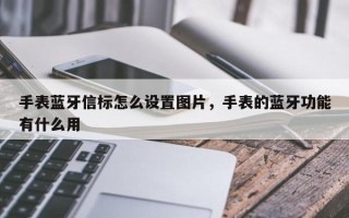 手表蓝牙信标怎么设置图片，手表的蓝牙功能有什么用