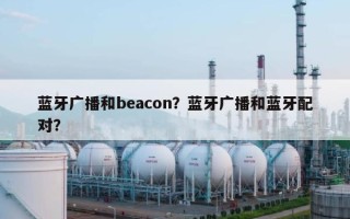 蓝牙广播和beacon？蓝牙广播和蓝牙配对？