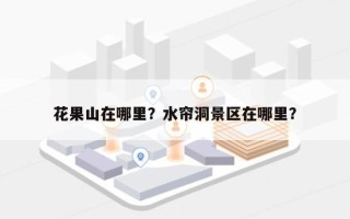 花果山在哪里？水帘洞景区在哪里？