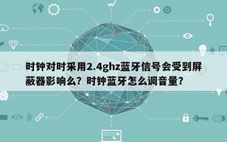 时钟对时采用2.4ghz蓝牙信号会受到屏蔽器影响么？时钟蓝牙怎么调音量？