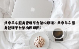 共享单车服务管理平台架构原理？共享单车服务管理平台架构原理图？