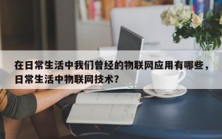 在日常生活中我们曾经的物联网应用有哪些，日常生活中物联网技术？