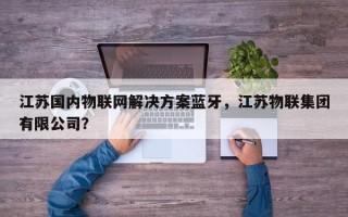 江苏国内物联网解决方案蓝牙，江苏物联集团有限公司？