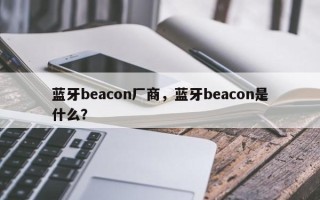蓝牙beacon厂商，蓝牙beacon是什么？
