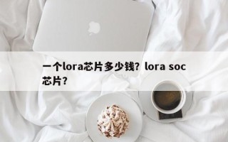 一个lora芯片多少钱？lora soc芯片？