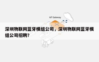 深圳物联网蓝牙模组公司，深圳物联网蓝牙模组公司招聘？