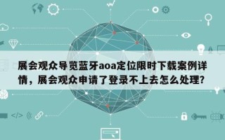展会观众导览蓝牙aoa定位限时下载案例详情，展会观众申请了登录不上去怎么处理？