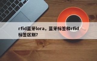 rfid蓝牙lora，蓝牙标签和rfid标签区别？