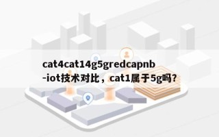 cat4cat14g5gredcapnb-iot技术对比，cat1属于5g吗？