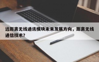 远距离无线通讯模块未来发展方向，距离无线通信技术？