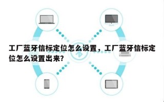 工厂蓝牙信标定位怎么设置，工厂蓝牙信标定位怎么设置出来？