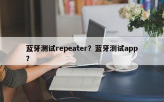 蓝牙测试repeater？蓝牙测试app？