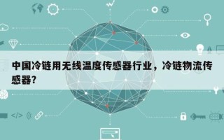 中国冷链用无线温度传感器行业，冷链物流传感器？