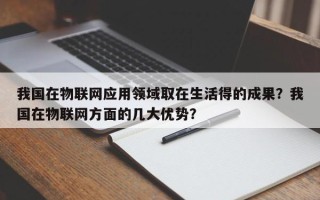 我国在物联网应用领域取在生活得的成果？我国在物联网方面的几大优势？