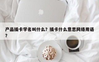 产品插卡学名叫什么？插卡什么意思网络用语？