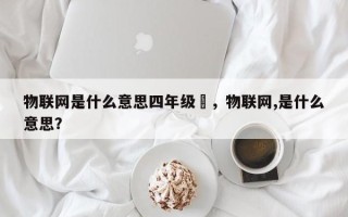 物联网是什么意思四年级–，物联网,是什么意思？