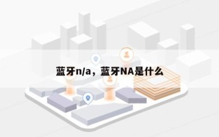 蓝牙n/a，蓝牙NA是什么