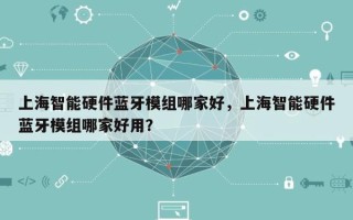 上海智能硬件蓝牙模组哪家好，上海智能硬件蓝牙模组哪家好用？