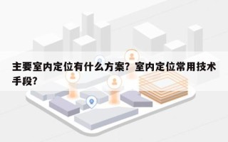 主要室内定位有什么方案？室内定位常用技术手段？