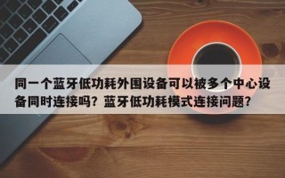 同一个蓝牙低功耗外围设备可以被多个中心设备同时连接吗？蓝牙低功耗模式连接问题？