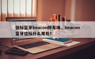 信标蓝牙beacon停车场，beacon蓝牙信标什么用处？