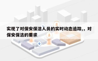 实现了对保安保洁人员的实时动态追踪,，对保安保洁的要求