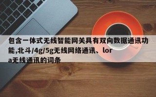 包含一体式无线智能网关具有双向数据通讯功能,北斗/4g/5g无线网络通讯、lora无线通讯的词条