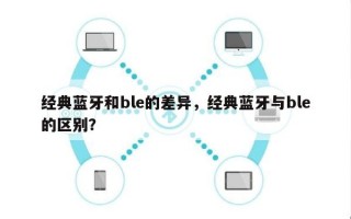 经典蓝牙和ble的差异，经典蓝牙与ble的区别？