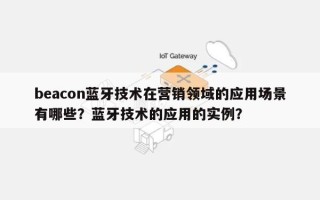 beacon蓝牙技术在营销领域的应用场景有哪些？蓝牙技术的应用的实例？