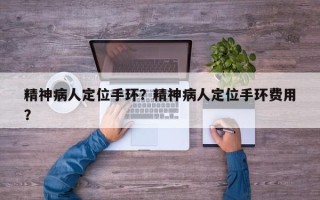 精神病人定位手环？精神病人定位手环费用
？