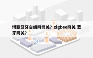 博联蓝牙自组网网关？zigbee网关 蓝牙网关？